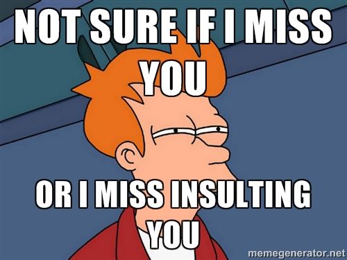 I miss you or miss insulting you?
