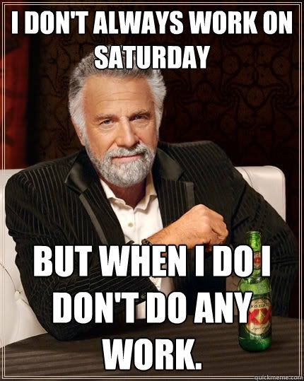 I don't always work on Saturday but when I do