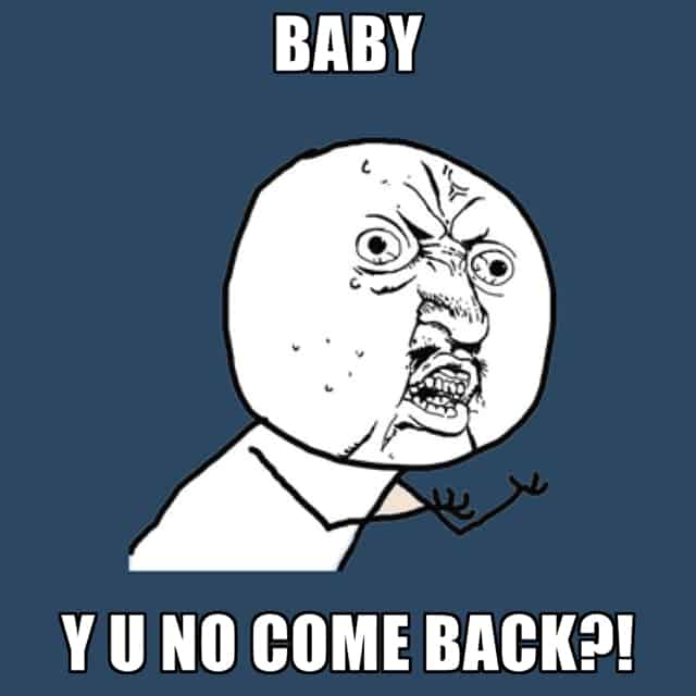 Baby y u no come back