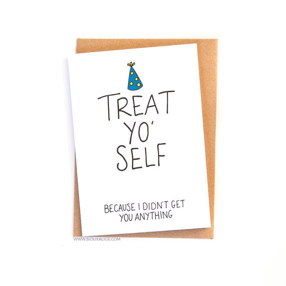 Treat yourself because I did not get you anything
