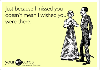 Just because I missed you doesnt mean I wished you were there