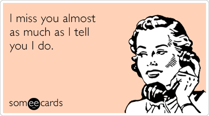 I miss you almost as much as I tell you I do