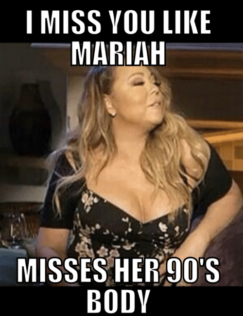 I miss you like Mariah misses her 90s body