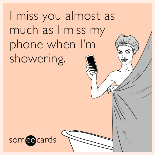 I miss you almost as much as I miss my phone when I'm showering