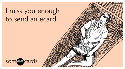 I miss you enough to send an ecard