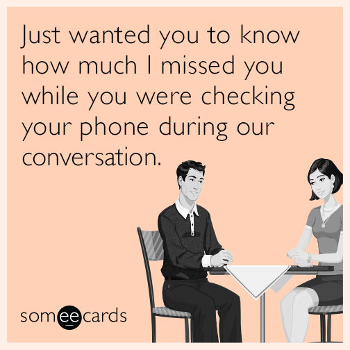 Just wanted you to know how much I missed you while you were checking your phone during our conversation